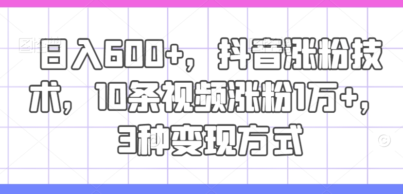 日入600+,抖音涨粉技术,10条视频涨粉1万+,3种变现方式 日入600+,抖音涨粉技术,10条视频涨粉1万+,3种变现方式