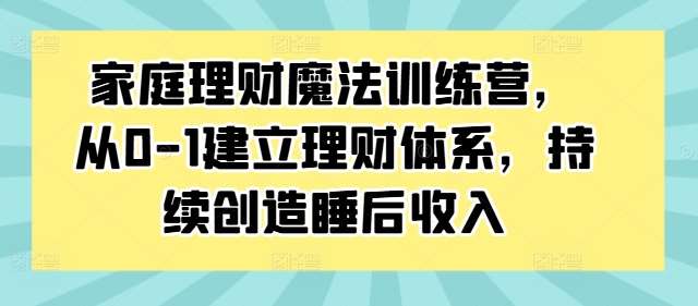 家庭理财魔法训练营，从0-1建立理财体系，持续创造睡后收入|无忧资源社