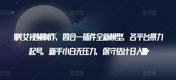 AI美女视频制作，四合一插件全新模型，各平台暴力起号，新手小白无压力，保守估计日入600+_无忧资源社|无忧资源社
