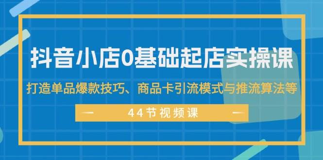 （11977期）抖音小店0基础起店实操课，打造单品爆款技巧、商品卡引流模式与推流算法等|无忧资源社