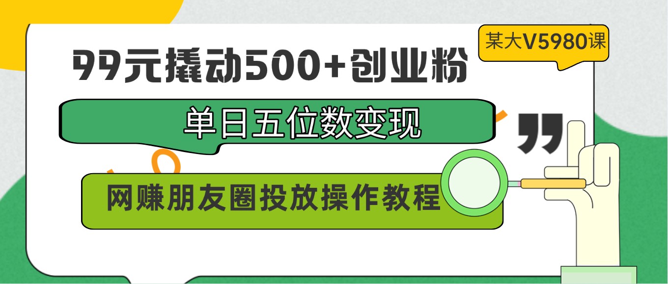 99元撬动500+创业粉，单日五位数变现，网赚朋友圈投放操作教程价值5980！_无忧资源社|无忧资源社