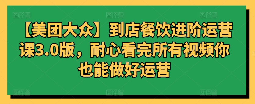【美团大众】到店餐饮进阶运营课3.0版，耐心看完所有视频你也能做好运营_无忧资源社|无忧资源社