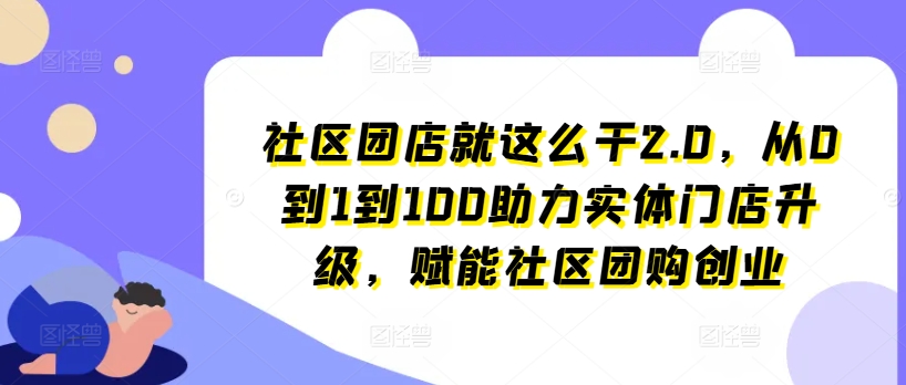 社区团店就这么干2.0，从0到1到100助力实体门店升级，赋能社区团购创业|无忧资源社