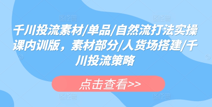 千川投流素材/单品/自然流打法实操课内训版，素材部分/人货场搭建/千川投流策略_无忧资源社|无忧资源社