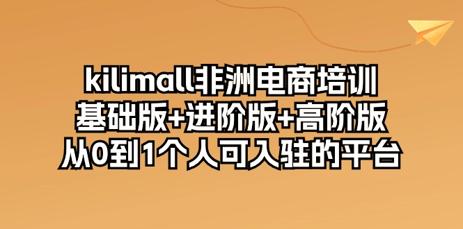 kilimall非洲电商培训，基础版+进阶版+高阶版 从0-1个人可入驻的平台_无忧资源社|无忧资源社