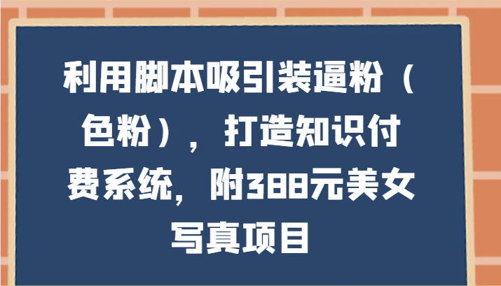 利用脚本吸引装逼粉，打造知识付费系统，附388元美女写真项目_无忧资源社|无忧资源社