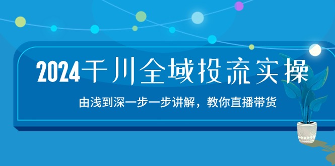 2024千川-全域投流精品实操：由谈到深一步一步讲解，教你直播带货-15节|无忧资源社