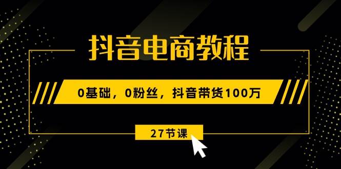 抖音电商教程：0基础，0粉丝，抖音带货100万（27节视频课）|无忧资源社