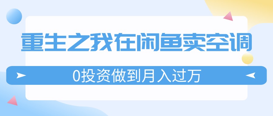 （11962期）重生之我在闲鱼卖空调，0投资做到月入过万，迎娶白富美，走上人生巅峰|无忧资源社