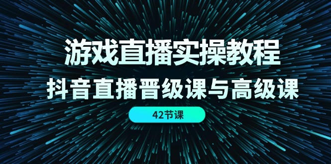 （11568期）游戏直播实操教程，抖音直播晋级课与高级课（42节）|无忧资源社