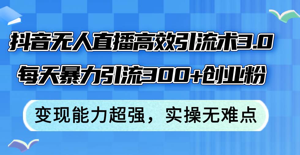 （12343期）抖音无人直播高效引流术3.0，每天暴力引流300+创业粉，变现能力超强，…|无忧资源社