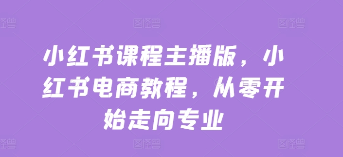 小红书课程主播版，小红书电商教程，从零开始走向专业|无忧资源社