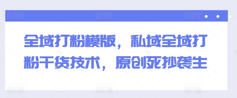 全域打粉模版，私域全域打粉干货技术，原创死抄袭生|无忧资源社