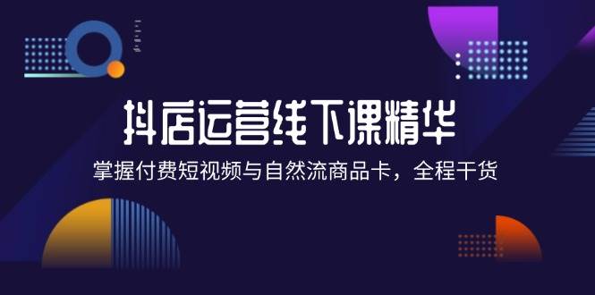 （12415期）抖店进阶线下课精华：掌握付费短视频与自然流商品卡，全程干货！|无忧资源社