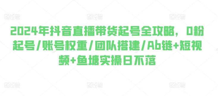 2024年抖音直播带货起号全攻略，0粉起号/账号权重/团队搭建/Ab链+短视频+鱼塘实操日不落|无忧资源社