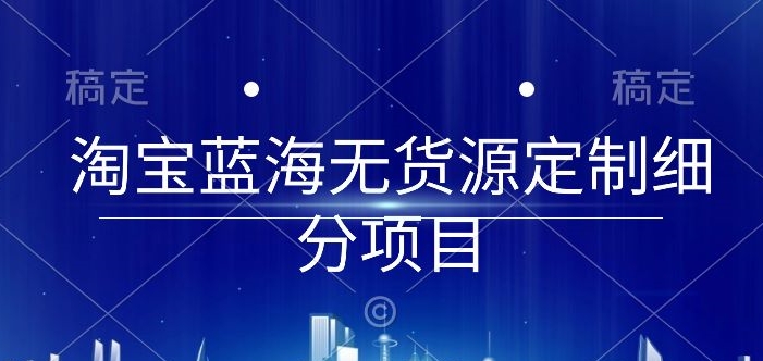 淘宝蓝海无货源定制细分项目，从0到起店实操全流程_无忧资源社|无忧资源社
