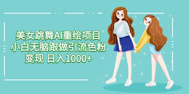 美女跳舞AI重绘项目 小白无脑跟做引流色粉变现 日入1000+_无忧资源社|无忧资源社
