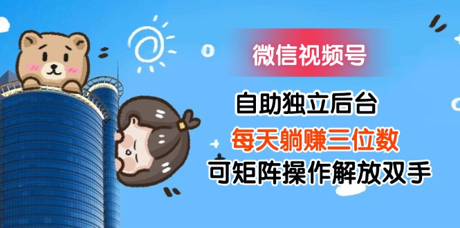 （11910期）微信视频号自助独立后台每天躺赚三位数可矩阵操作解放双手|无忧资源社