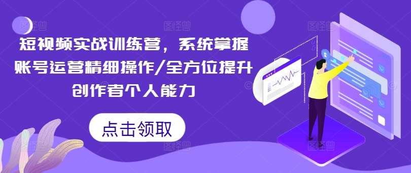 短视频实战训练营，系统掌握账号运营精细操作/全方位提升创作者个人能力|无忧资源社