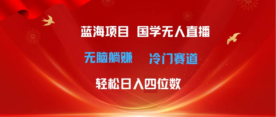 超级蓝海项目 国学无人直播日入四位数 无脑躺赚冷门赛道 最新玩法|无忧资源社