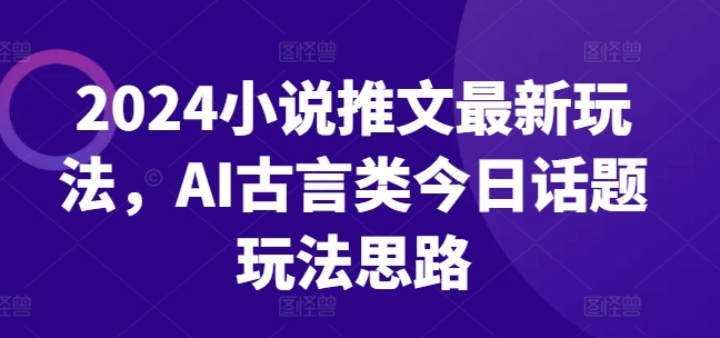 2024小说推文最新玩法，AI古言类今日话题玩法思路|无忧资源社