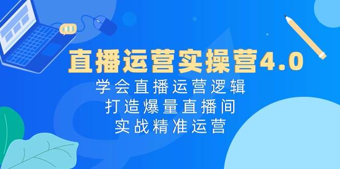 直播运营实操营4.0：学会直播运营逻辑，打造爆量直播间，实战精准运营|无忧资源社