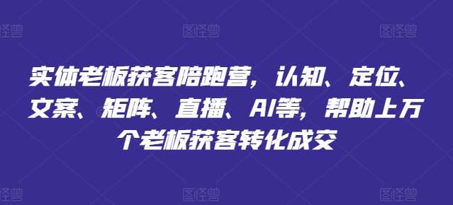 实体老板获客陪跑营，认知、定位、文案、矩阵、直播、AI等，帮助上万个老板获客转化成交|无忧资源社