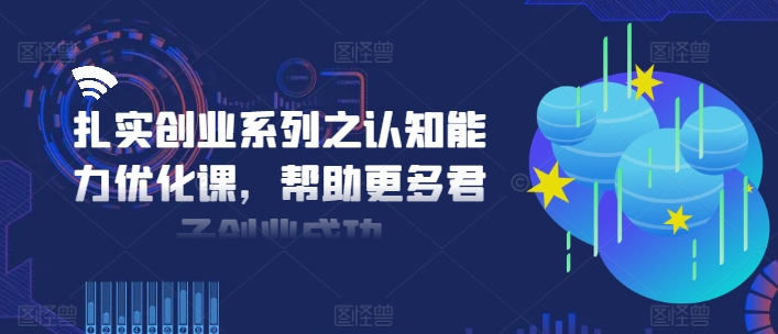 扎实创业系列之认知能力优化课，帮助更多君子创业成功|无忧资源社