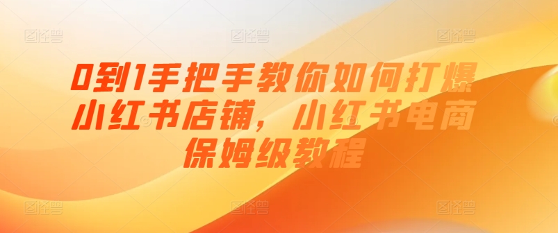 0到1手把手教你如何打爆小红书店铺，小红书电商保姆级教程|无忧资源社