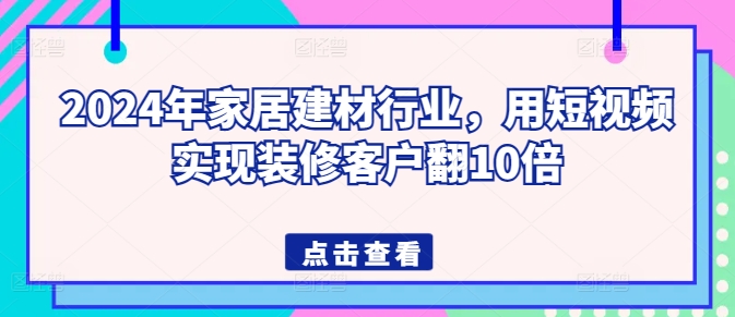 2024年家居建材行业，用短视频实现装修客户翻10倍_无忧资源社|无忧资源社