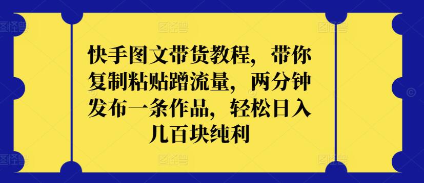 快手图文带货教程，带你复制粘贴蹭流量，两分钟发布一条作品，轻松日入几百块纯利_无忧资源社|无忧资源社