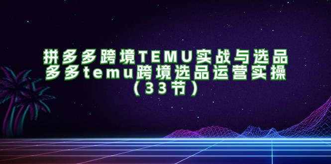 （11934期）拼多多跨境TEMU实战与选品，多多temu跨境选品运营实操（33节）|无忧资源社