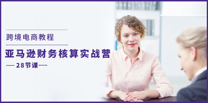（11706期）跨境电商教程：亚马逊-财务核算实战营（28节课）|无忧资源社