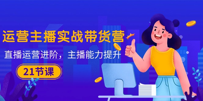 运营主播·实战带货营：直播运营 进阶，主播 能力提升（21节课）_无忧资源社|无忧资源社