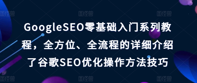 GoogleSEO零基础入门系列教程，全方位、全流程的详细介绍了谷歌SEO优化操作方法技巧|无忧资源社