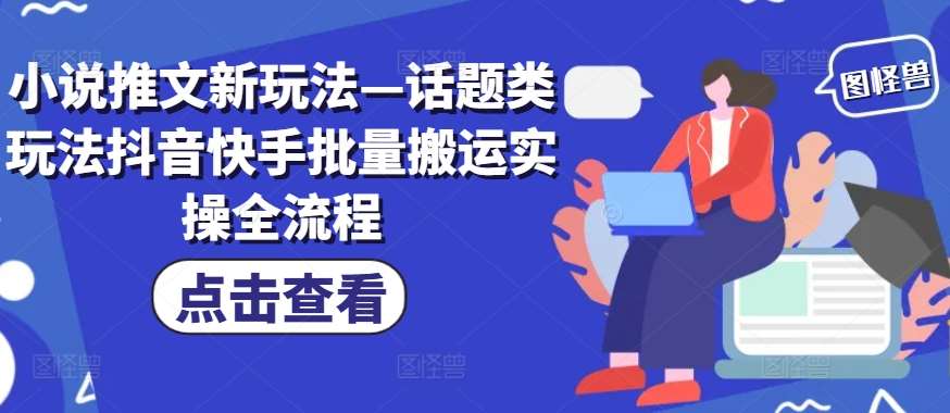 小说推文新玩法—话题类玩法抖音快手批量搬运实操全流程|无忧资源社