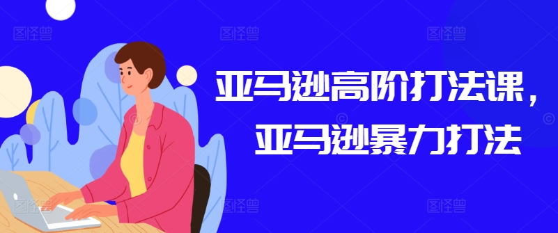 亚马逊高阶打法课，亚马逊暴力打法|无忧资源社