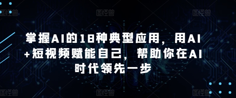 掌握AI的18种典型应用，用AI+短视频赋能自己，帮助你在AI时代领先一步_无忧资源社|无忧资源社