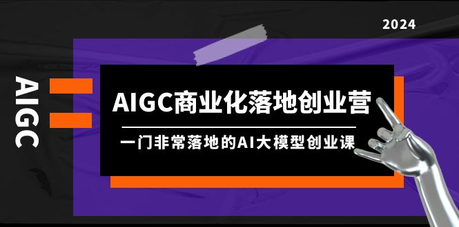 AIGC-商业化落地创业营，一门非常落地的AI大模型创业课（8节课+资料）_无忧资源社|无忧资源社