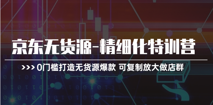 京东无货源精细化特训营，0门槛打造无货源爆款，可复制放大做店群|无忧资源社