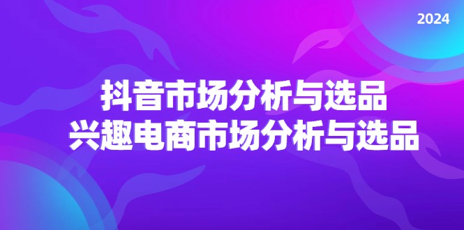 （11800期）2024抖音/市场分析与选品，兴趣电商市场分析与选品|无忧资源社