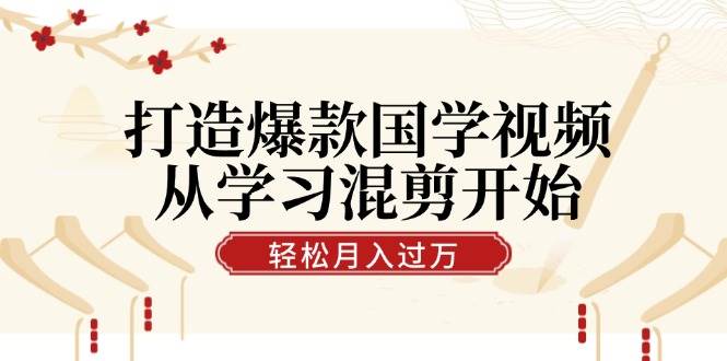 （12572期）打造爆款国学视频，从学习混剪开始！轻松涨粉，视频号分成月入过万|无忧资源社