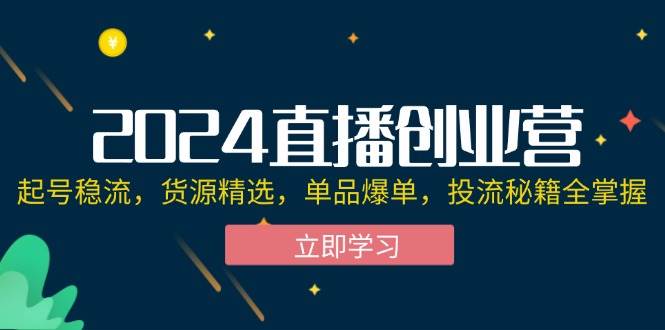 （12308期）2024直播创业营：起号稳流，货源精选，单品爆单，投流秘籍全掌握|无忧资源社