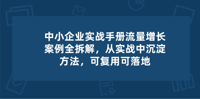 中小企业实操手册-流量增长案例拆解，从实操中沉淀方法，可复用可落地|无忧资源社