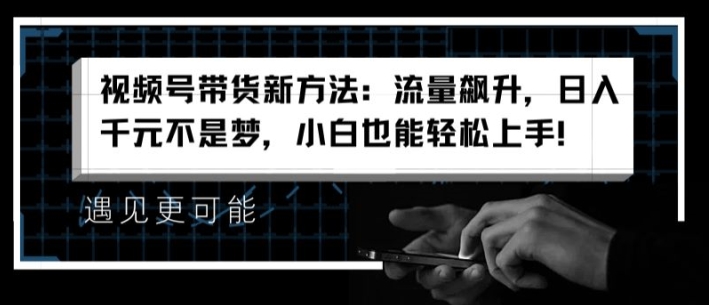 视频号带货新方法：流量飙升，日入千元不是梦，小白也能轻松上手|无忧资源社