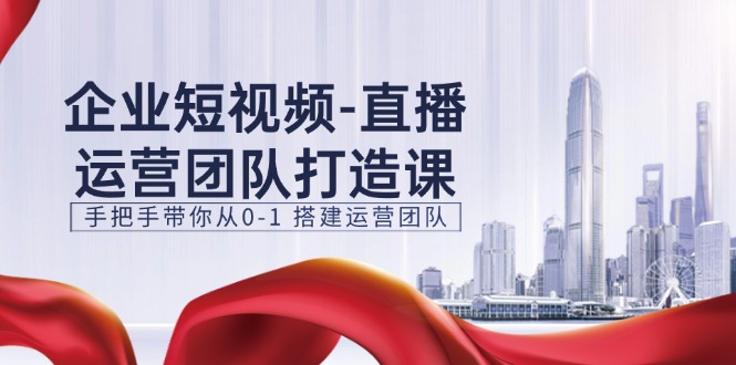 企业短视频-直播运营团队打造课，手把手带你从0-1 搭建运营团队-15节|无忧资源社
