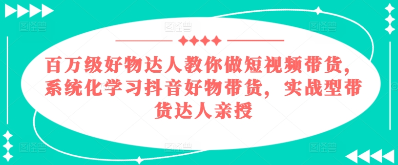 百万级好物达人教你做短视频带货，系统化学习抖音好物带货，实战型带货达人亲授|无忧资源社