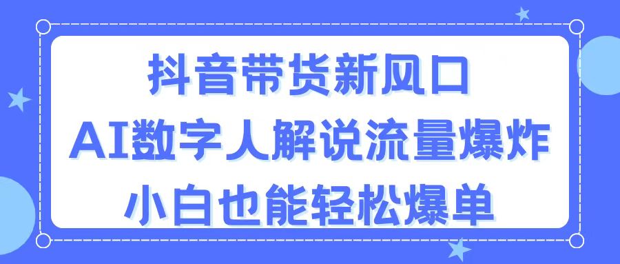 抖音带货新风口，AI数字人解说，流量爆炸，小白也能轻松爆单|无忧资源社