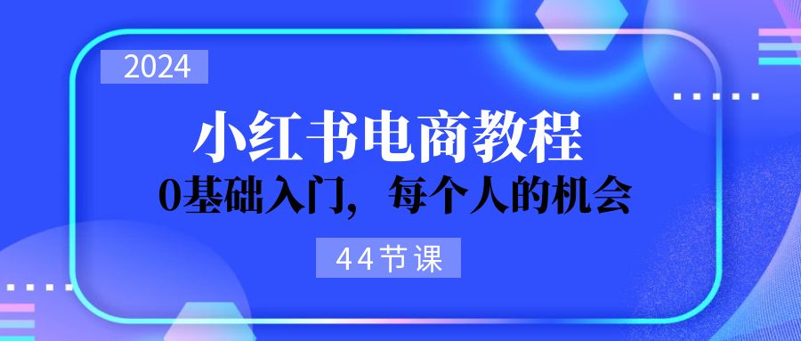 2024从0-1学习小红书电商，0基础入门，每个人的机会（45节）|无忧资源社