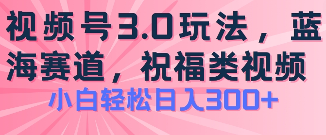 2024视频号蓝海项目，祝福类玩法3.0，操作简单易上手，日入300+|无忧资源社